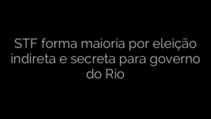 ​STF forma maioria por eleição indireta e secreta para governo do Rio 